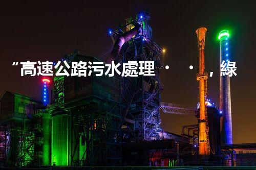 “高速公路污水處理，綠色出行新篇章”